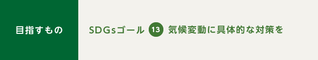 目指すもの：SDGsゴール13 気候変動に具体的な対策を